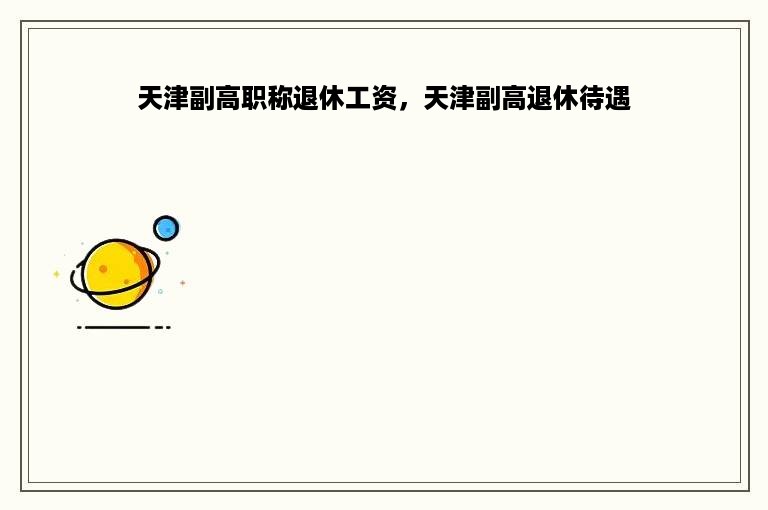 天津副高职称退休工资，天津副高退休待遇