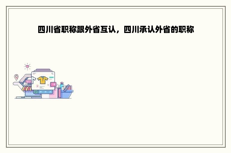 四川省职称跟外省互认，四川承认外省的职称