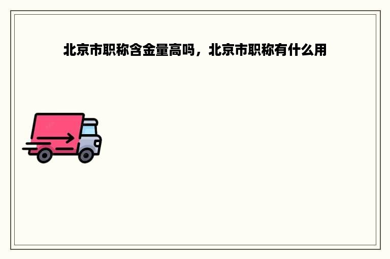 北京市职称含金量高吗，北京市职称有什么用