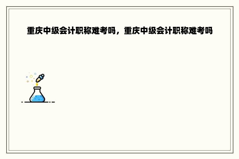 重庆中级会计职称难考吗，重庆中级会计职称难考吗