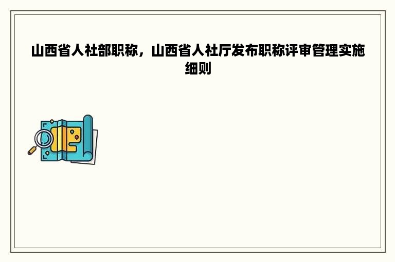 山西省人社部职称，山西省人社厅发布职称评审管理实施细则