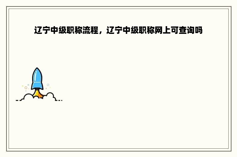 辽宁中级职称流程，辽宁中级职称网上可查询吗