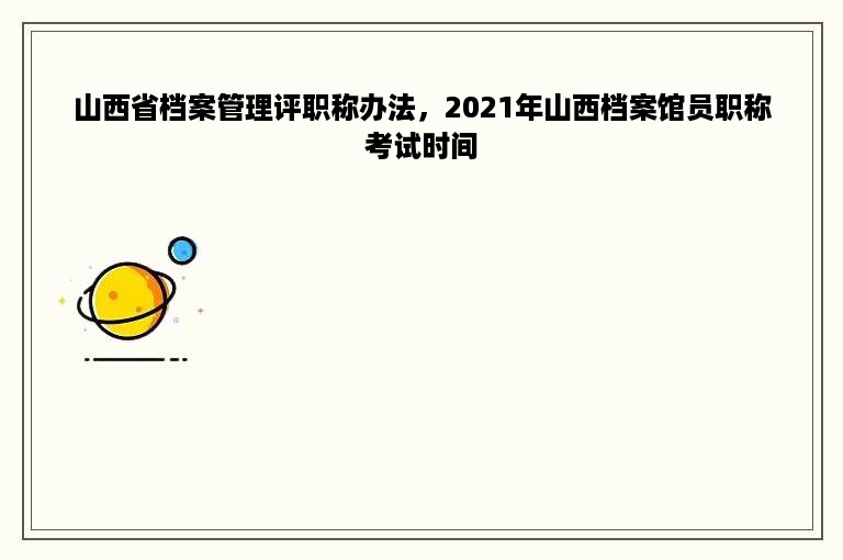 山西省档案管理评职称办法，2021年山西档案馆员职称考试时间