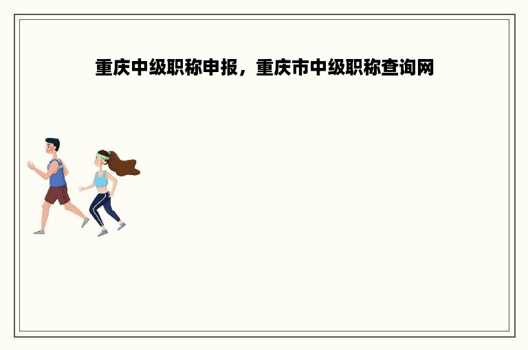 重庆中级职称申报，重庆市中级职称查询网