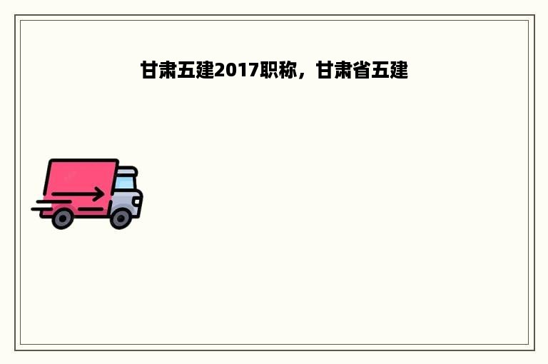 甘肃五建2017职称，甘肃省五建