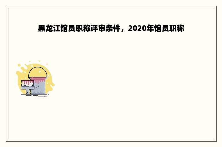 黑龙江馆员职称评审条件，2020年馆员职称