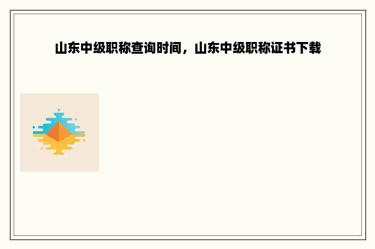 山东中级职称查询时间，山东中级职称证书下载
