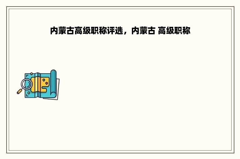内蒙古高级职称评选，内蒙古 高级职称
