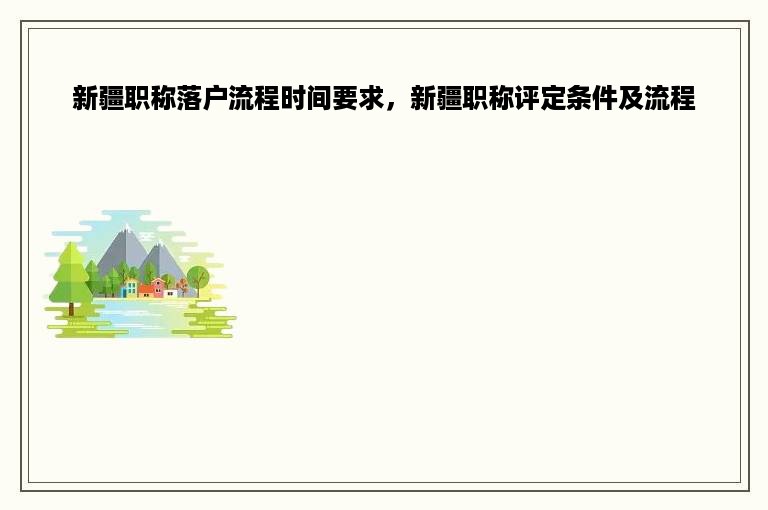 新疆职称落户流程时间要求，新疆职称评定条件及流程