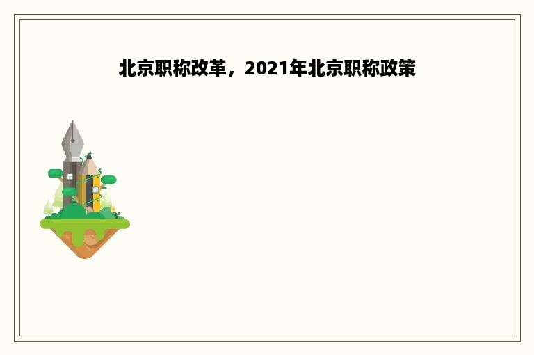 北京职称改革，2021年北京职称政策