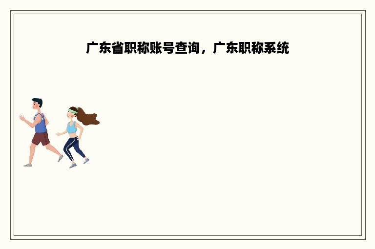 广东省职称账号查询，广东职称系统