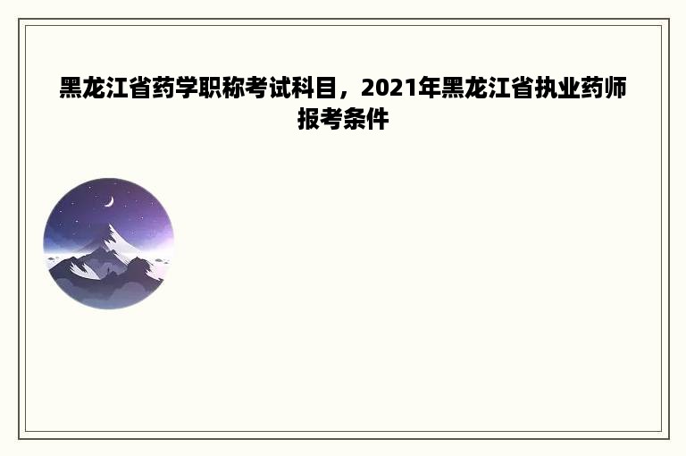 黑龙江省药学职称考试科目，2021年黑龙江省执业药师报考条件