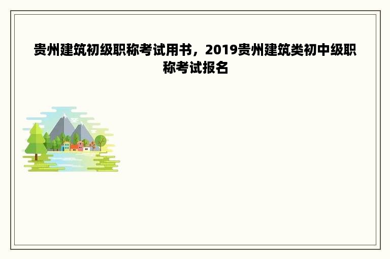 贵州建筑初级职称考试用书，2019贵州建筑类初中级职称考试报名