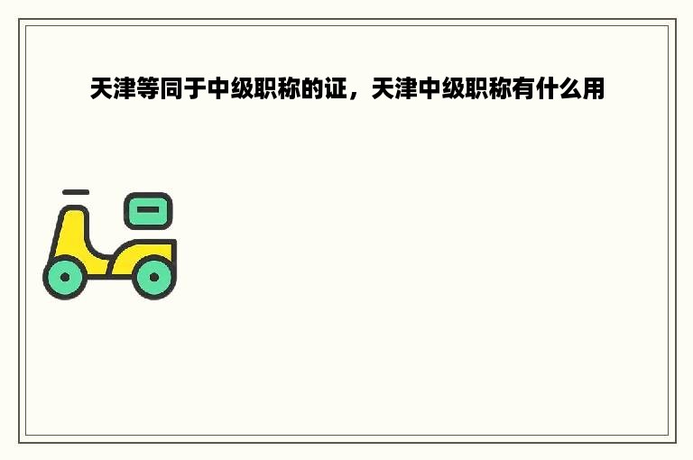 天津等同于中级职称的证，天津中级职称有什么用