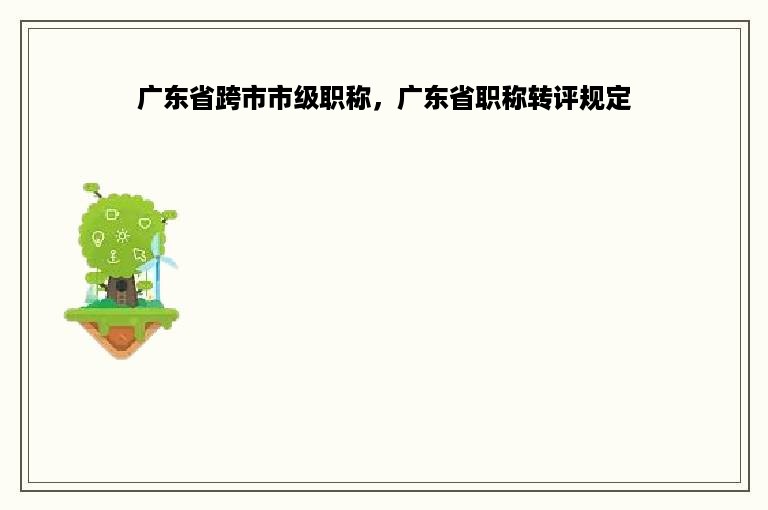 广东省跨市市级职称，广东省职称转评规定