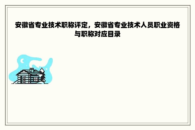 安徽省专业技术职称评定，安徽省专业技术人员职业资格与职称对应目录