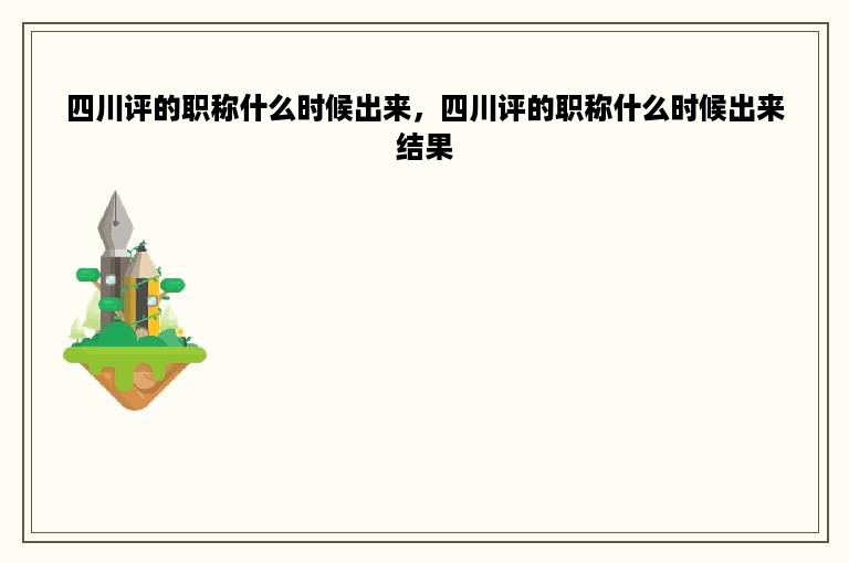 四川评的职称什么时候出来，四川评的职称什么时候出来结果