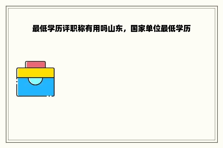 最低学历评职称有用吗山东，国家单位最低学历