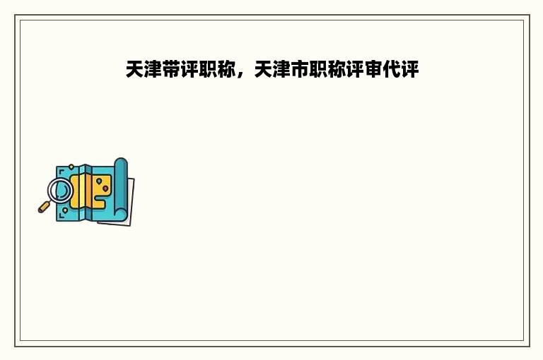 天津带评职称，天津市职称评审代评