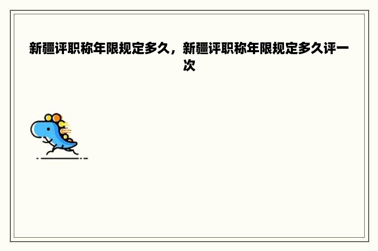新疆评职称年限规定多久，新疆评职称年限规定多久评一次