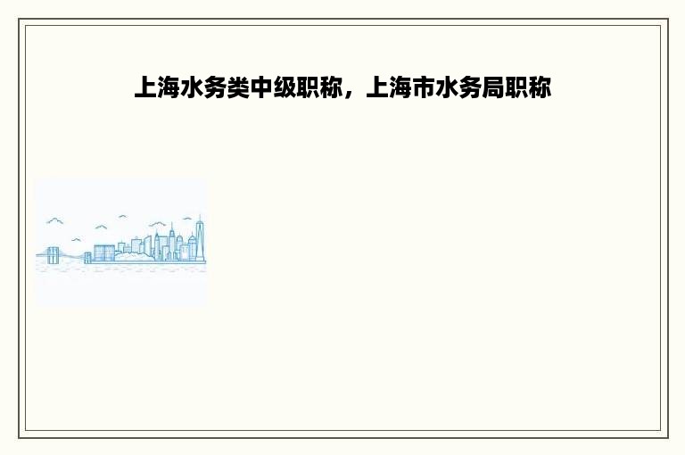上海水务类中级职称，上海市水务局职称