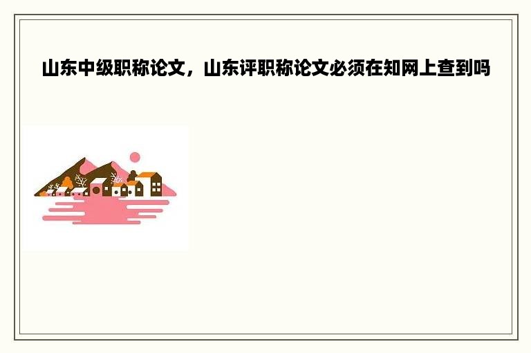 山东中级职称论文，山东评职称论文必须在知网上查到吗