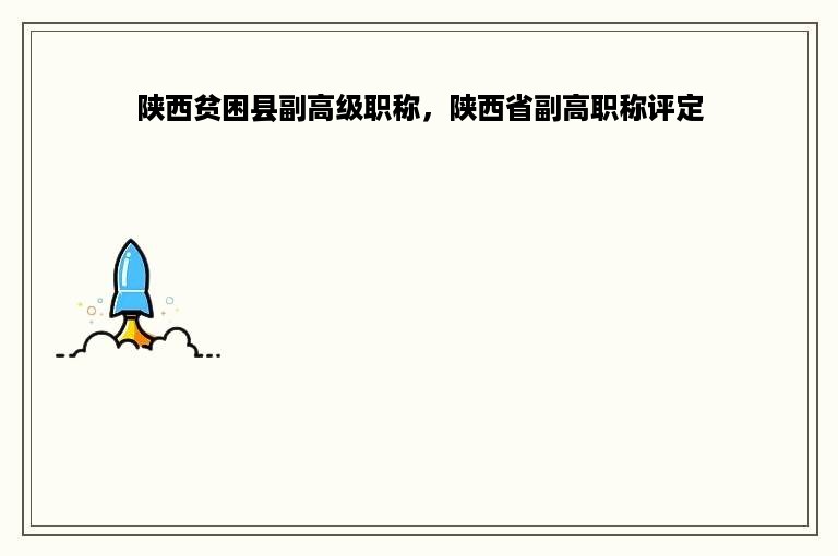 陕西贫困县副高级职称，陕西省副高职称评定