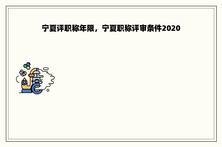 宁夏评职称年限，宁夏职称评审条件2020