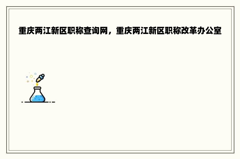 重庆两江新区职称查询网，重庆两江新区职称改革办公室