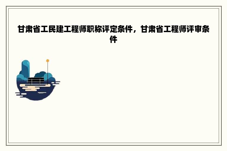 甘肃省工民建工程师职称评定条件，甘肃省工程师评审条件