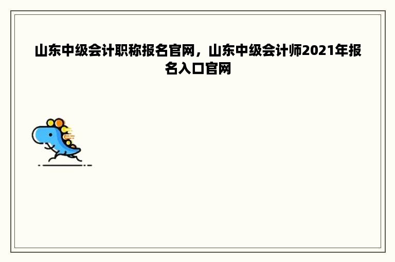 山东中级会计职称报名官网，山东中级会计师2021年报名入口官网