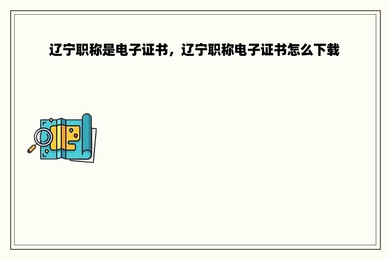 辽宁职称是电子证书，辽宁职称电子证书怎么下载