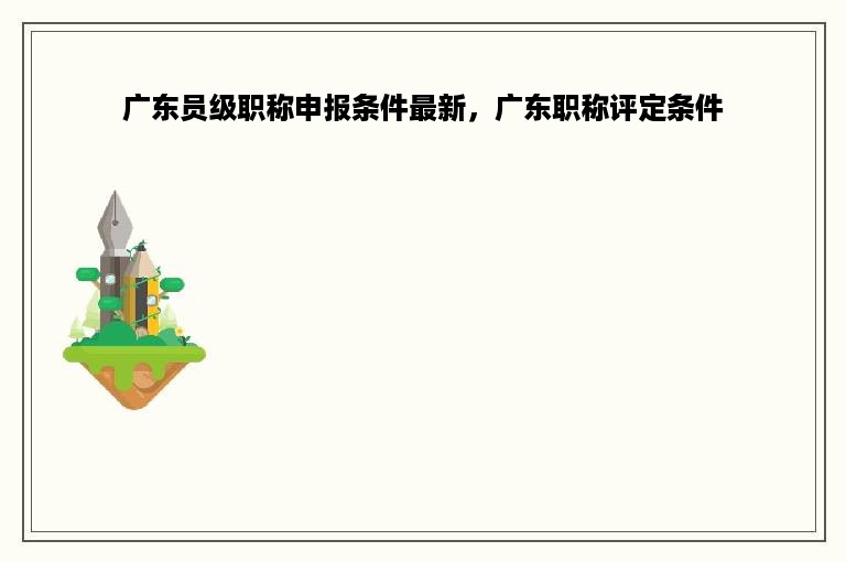 广东员级职称申报条件最新，广东职称评定条件