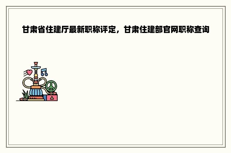 甘肃省住建厅最新职称评定，甘肃住建部官网职称查询