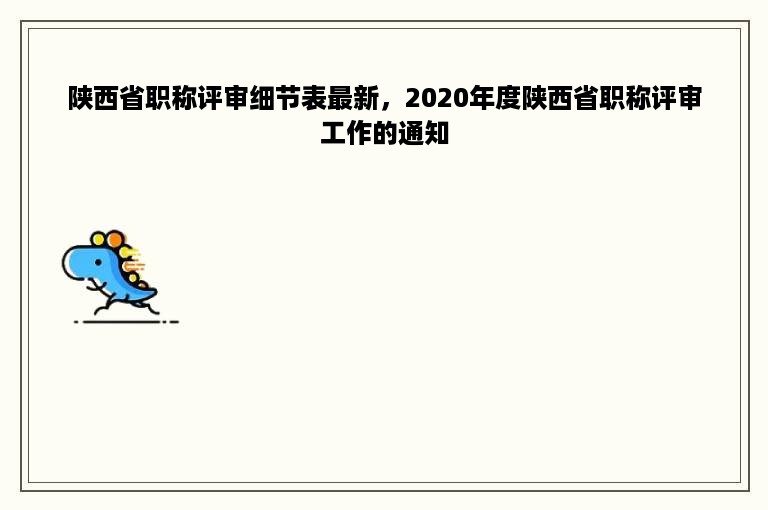 陕西省职称评审细节表最新，2020年度陕西省职称评审工作的通知