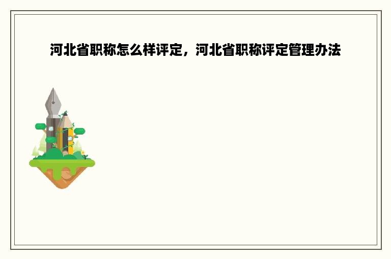 河北省职称怎么样评定，河北省职称评定管理办法
