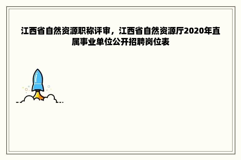 江西省自然资源职称评审，江西省自然资源厅2020年直属事业单位公开招聘岗位表