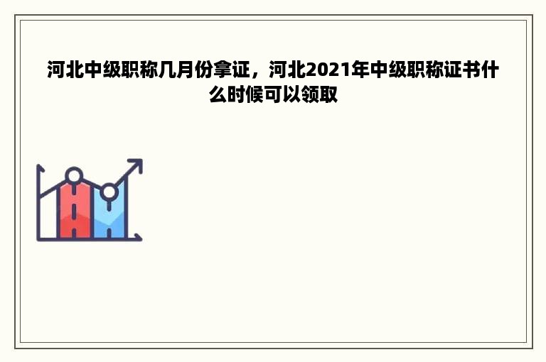 河北中级职称几月份拿证，河北2021年中级职称证书什么时候可以领取