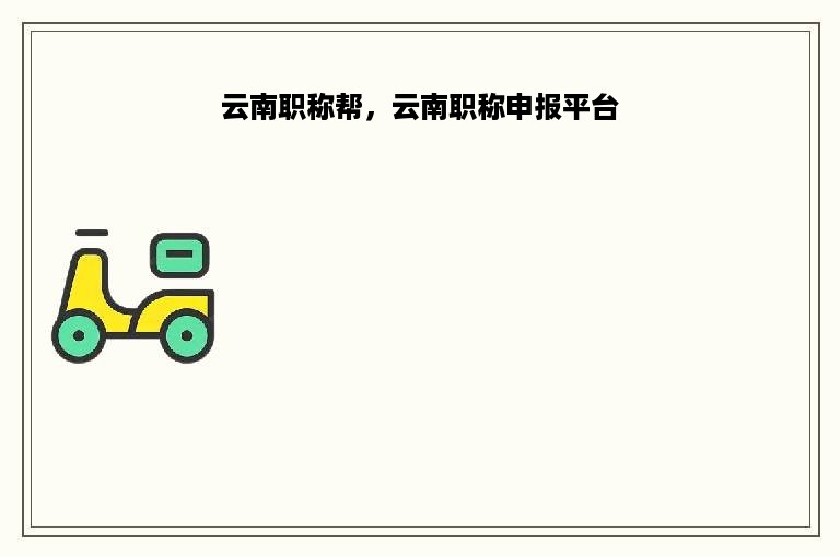 云南职称帮，云南职称申报平台