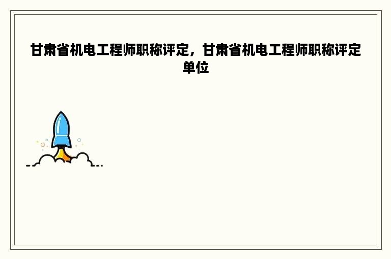 甘肃省机电工程师职称评定，甘肃省机电工程师职称评定单位
