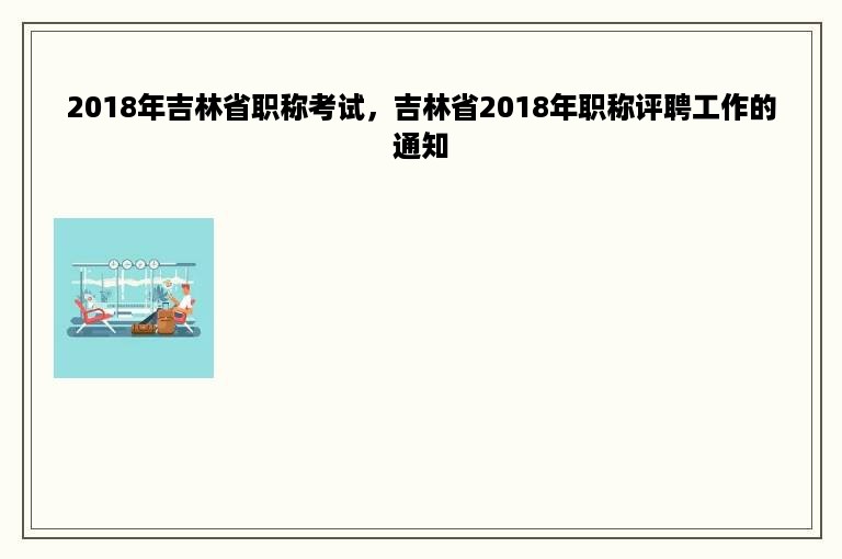 2018年吉林省职称考试，吉林省2018年职称评聘工作的通知