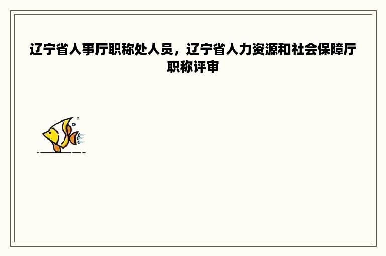 辽宁省人事厅职称处人员，辽宁省人力资源和社会保障厅职称评审