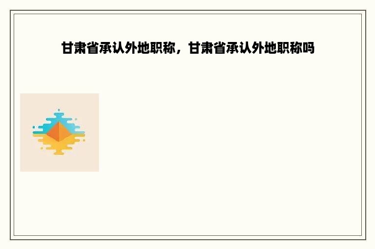 甘肃省承认外地职称，甘肃省承认外地职称吗