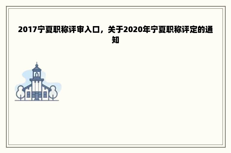 2017宁夏职称评审入口，关于2020年宁夏职称评定的通知