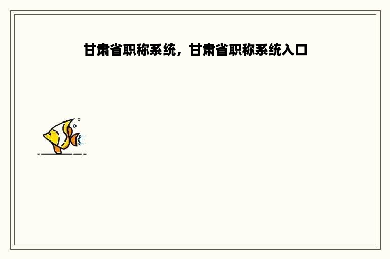 甘肃省职称系统，甘肃省职称系统入口