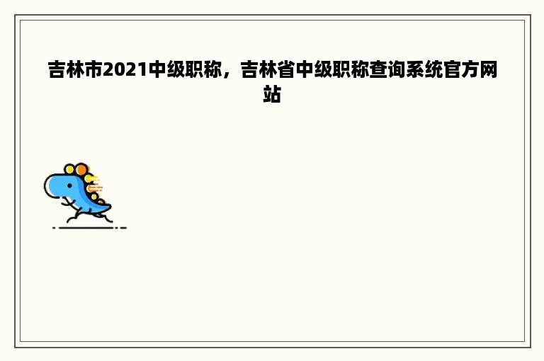 吉林市2021中级职称，吉林省中级职称查询系统官方网站