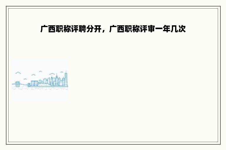 广西职称评聘分开，广西职称评审一年几次