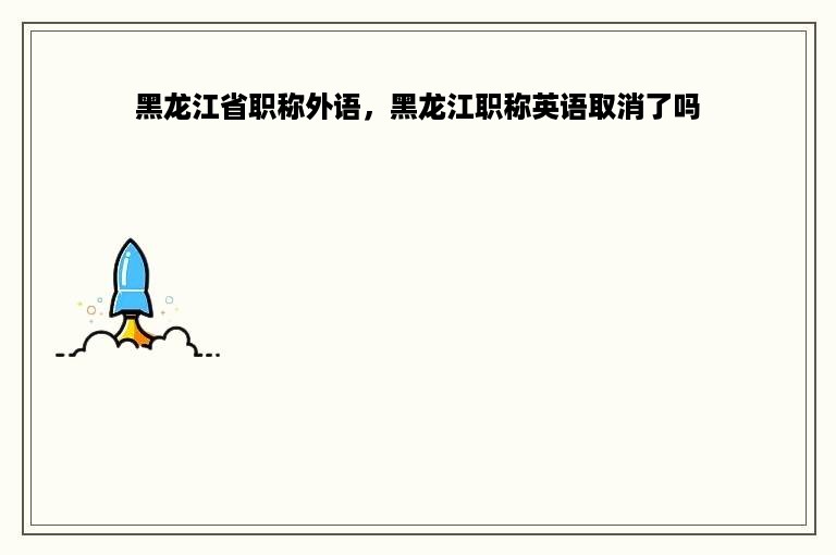 黑龙江省职称外语，黑龙江职称英语取消了吗