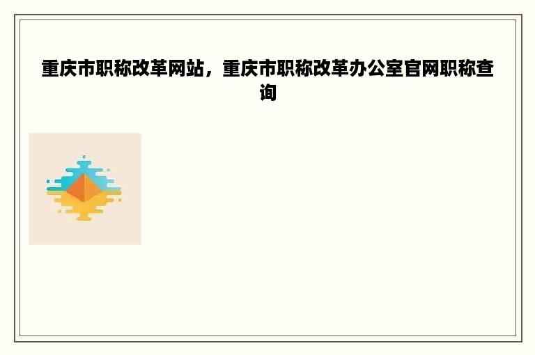 重庆市职称改革网站，重庆市职称改革办公室官网职称查询