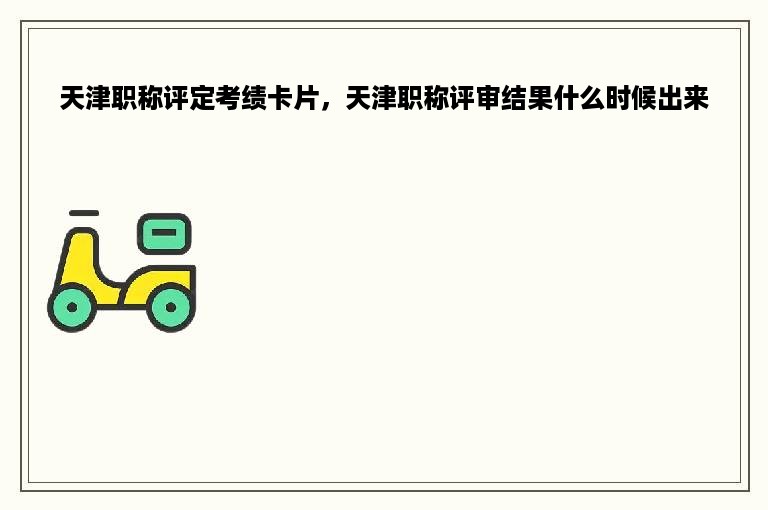 天津职称评定考绩卡片，天津职称评审结果什么时候出来